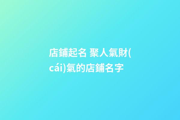 店鋪起名 聚人氣財(cái)氣的店鋪名字